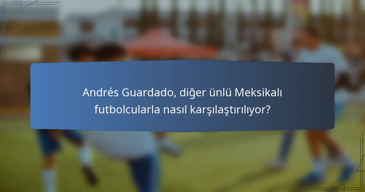 Andrés Guardado, diğer ünlü Meksikalı futbolcularla nasıl karşılaştırılıyor?