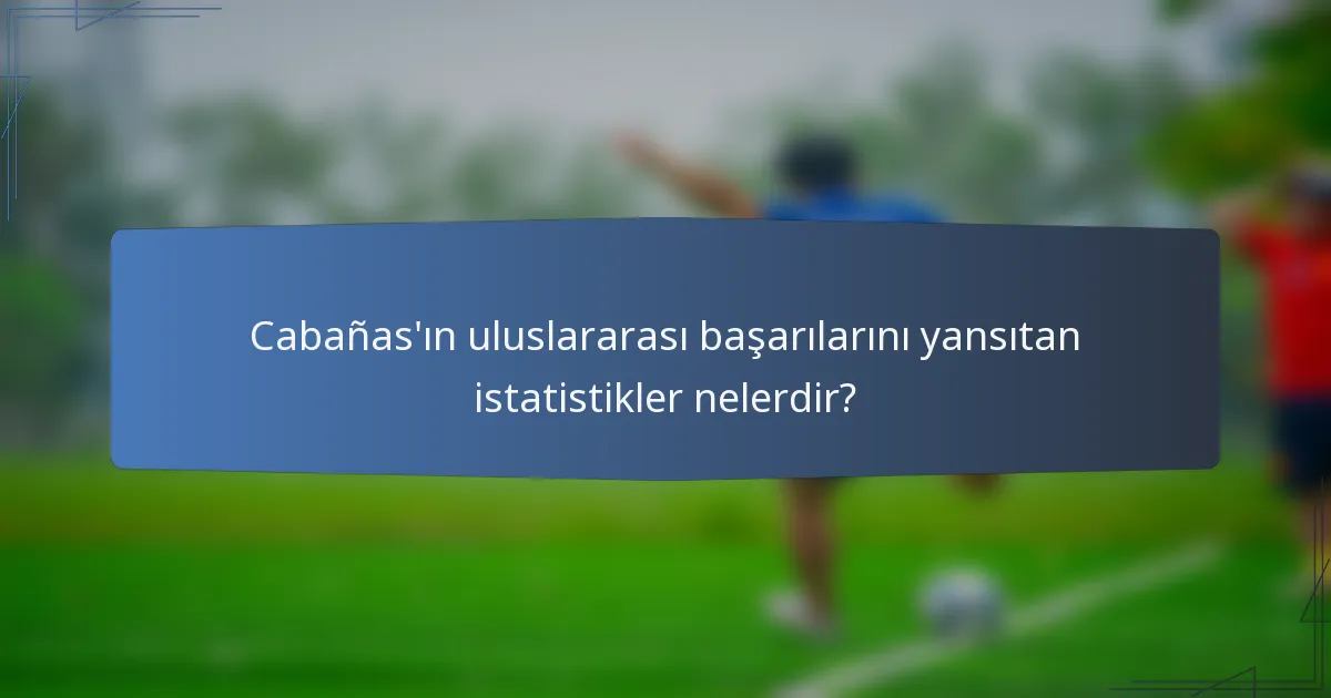 Cabañas'ın uluslararası başarılarını yansıtan istatistikler nelerdir?