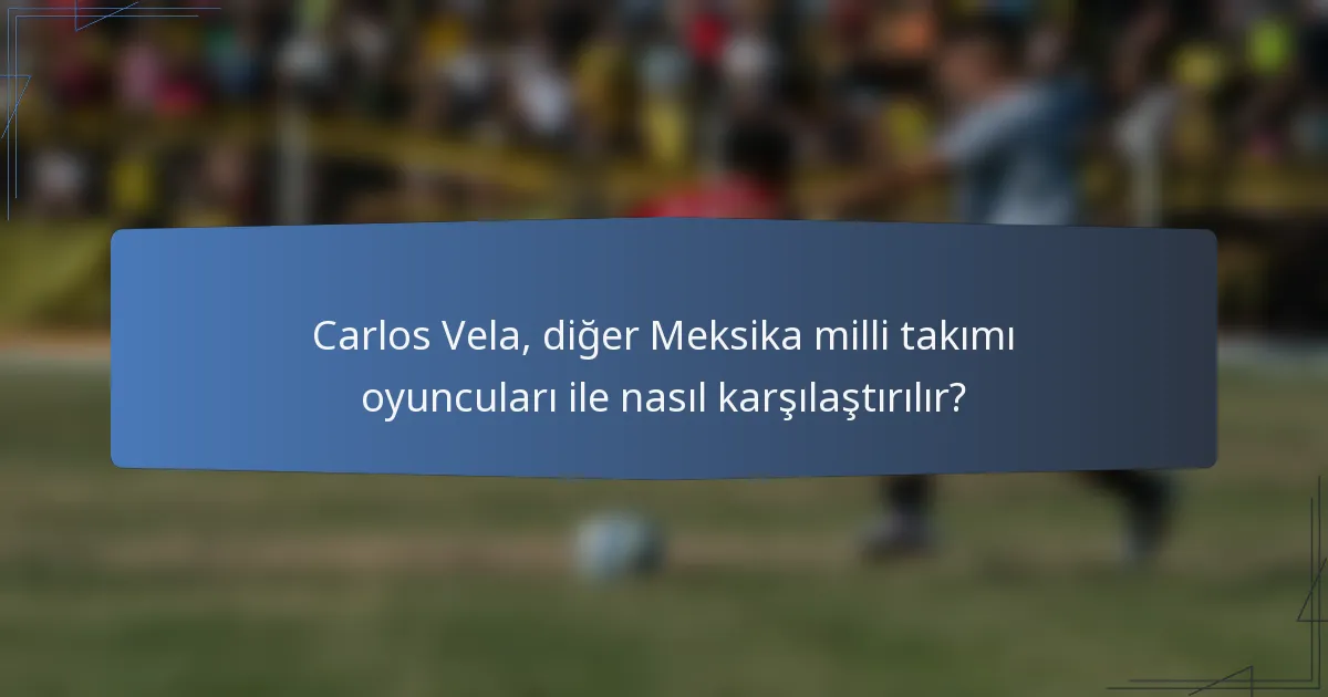 Carlos Vela, diğer Meksika milli takımı oyuncuları ile nasıl karşılaştırılır?