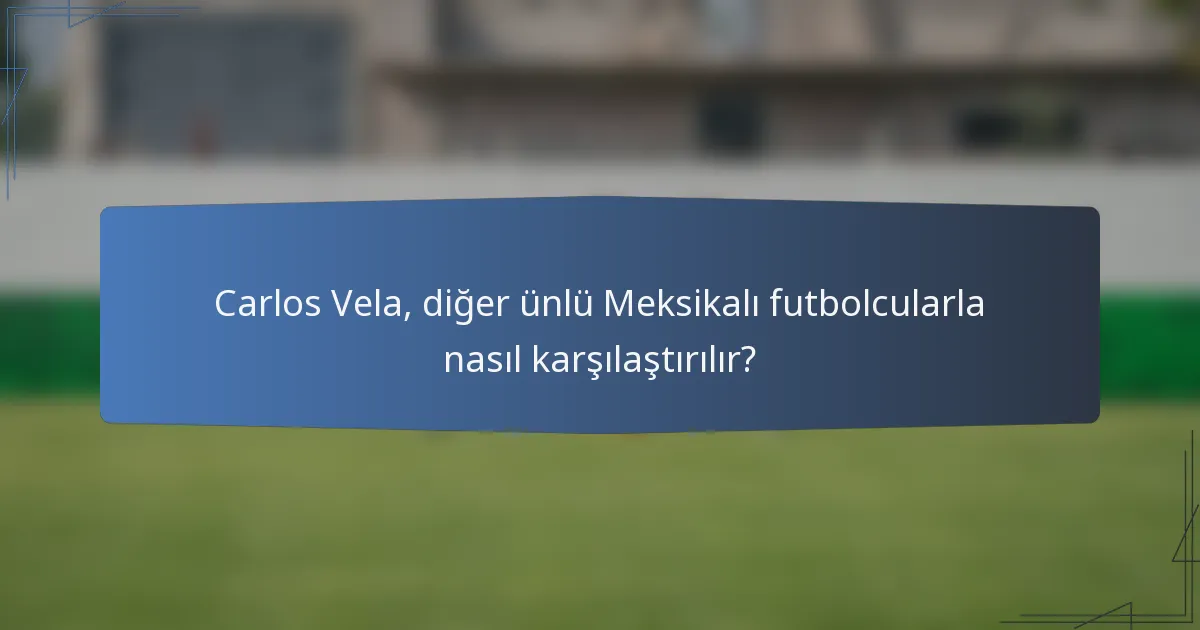 Carlos Vela, diğer ünlü Meksikalı futbolcularla nasıl karşılaştırılır?