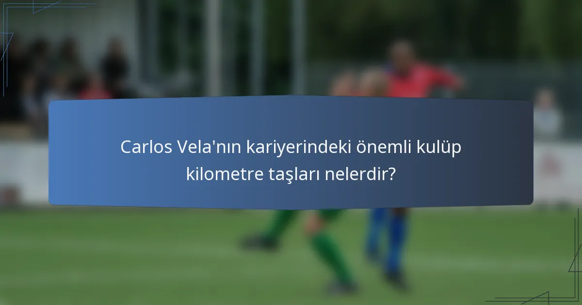 Carlos Vela'nın kariyerindeki önemli kulüp kilometre taşları nelerdir?