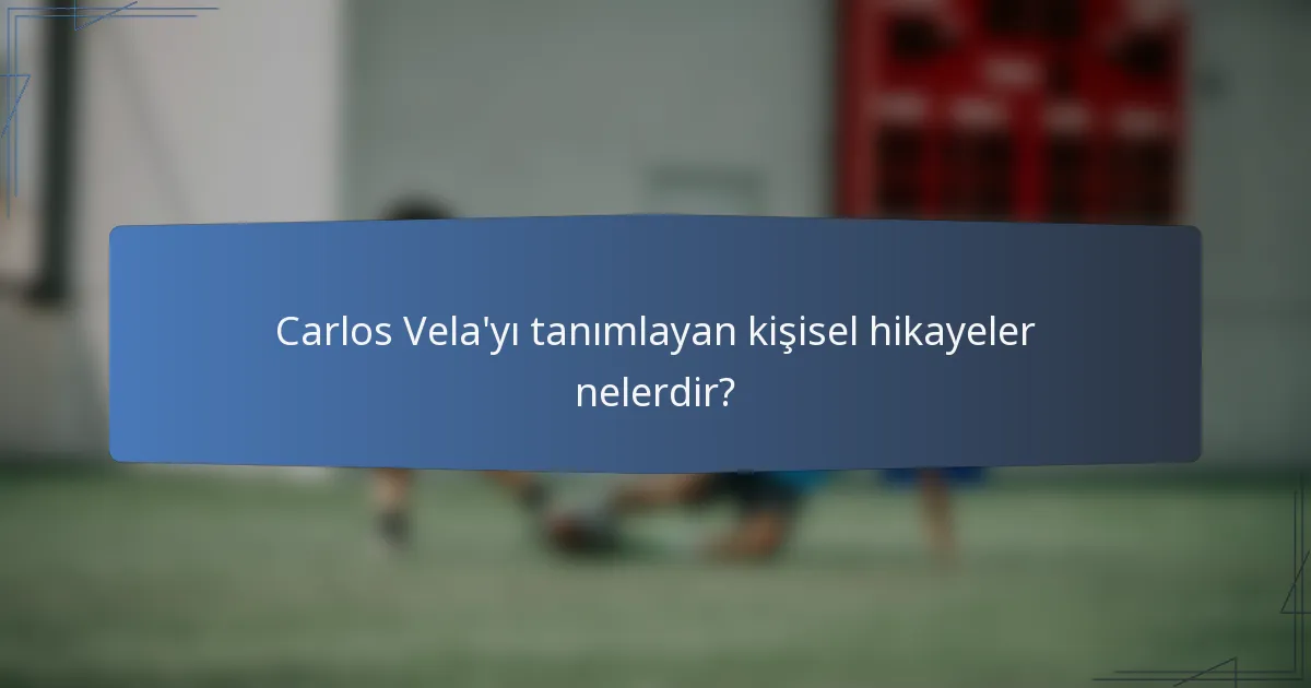 Carlos Vela'yı tanımlayan kişisel hikayeler nelerdir?