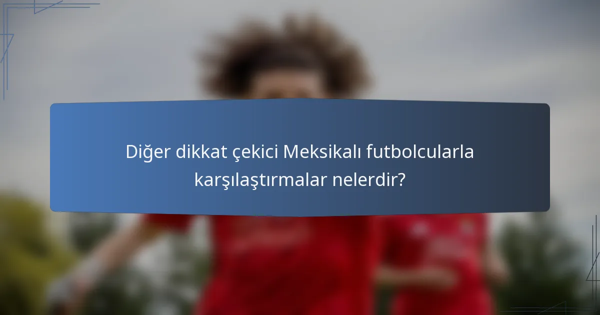 Diğer dikkat çekici Meksikalı futbolcularla karşılaştırmalar nelerdir?