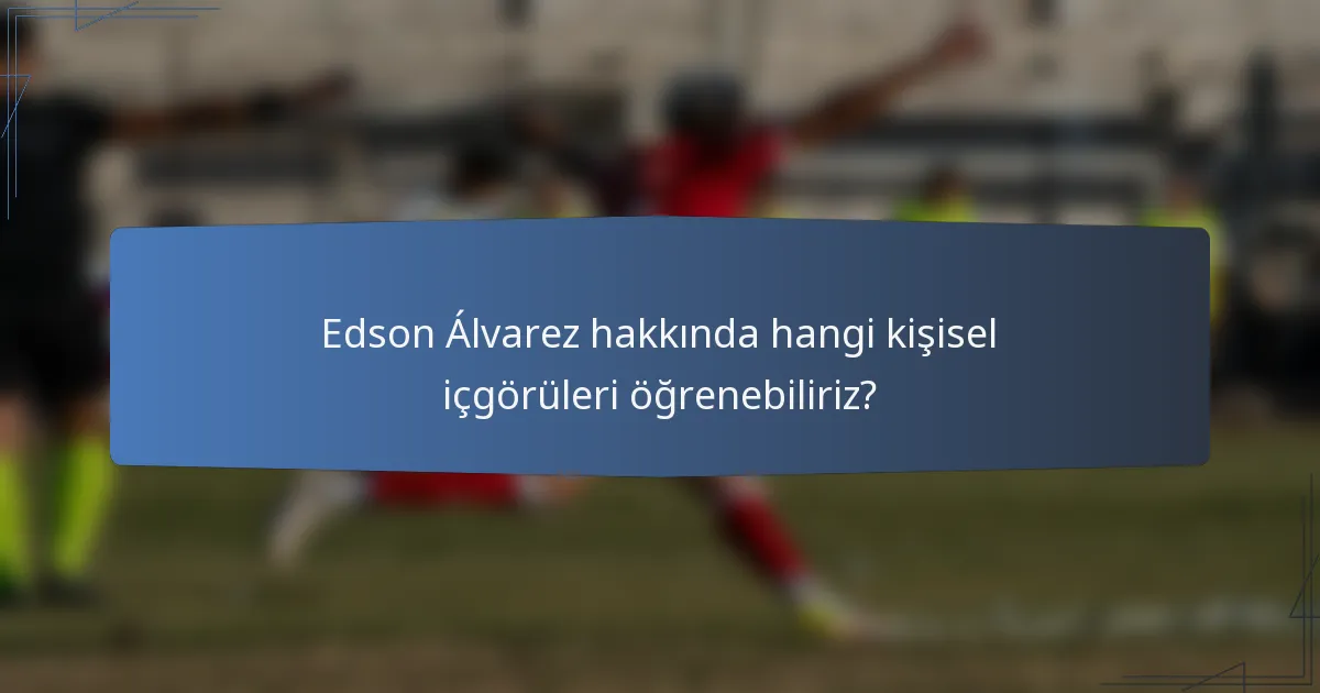 Edson Álvarez hakkında hangi kişisel içgörüleri öğrenebiliriz?