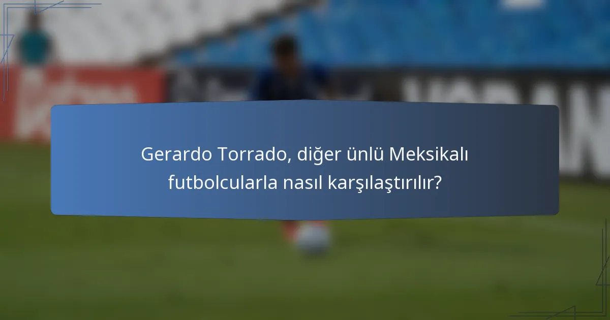 Gerardo Torrado, diğer ünlü Meksikalı futbolcularla nasıl karşılaştırılır?