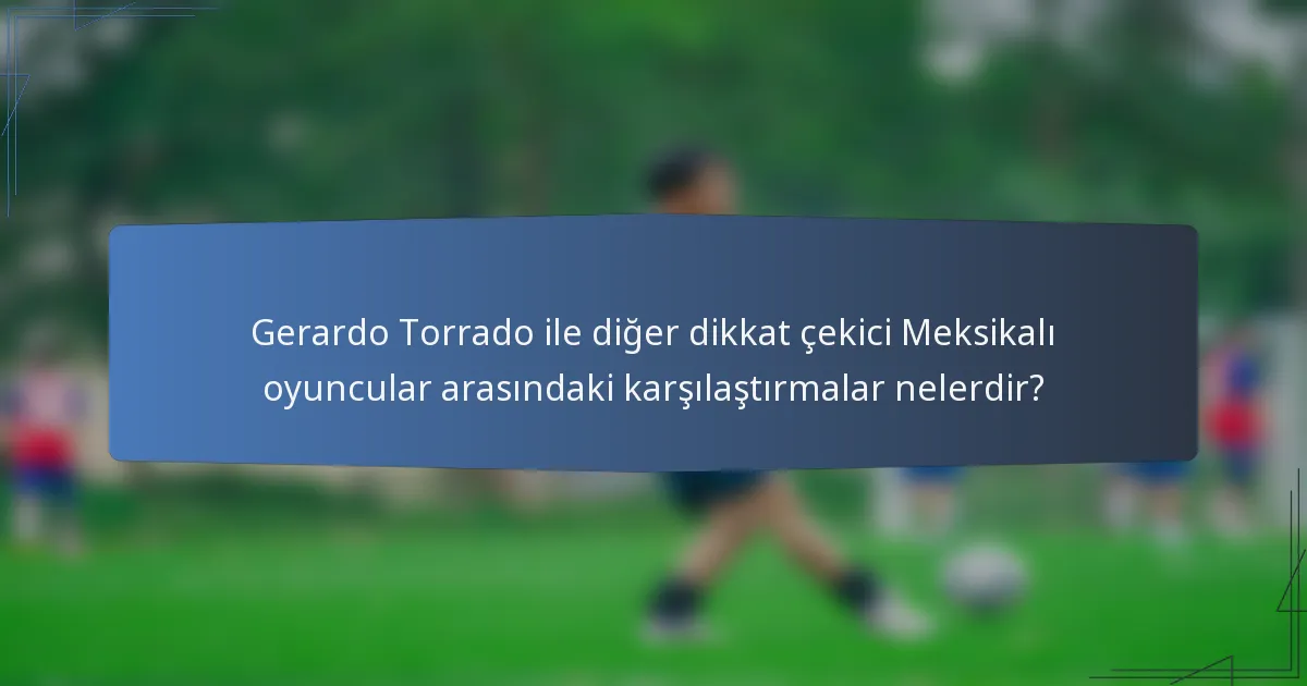 Gerardo Torrado ile diğer dikkat çekici Meksikalı oyuncular arasındaki karşılaştırmalar nelerdir?