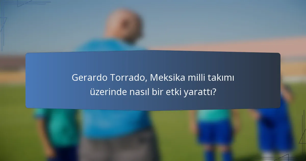 Gerardo Torrado, Meksika milli takımı üzerinde nasıl bir etki yarattı?