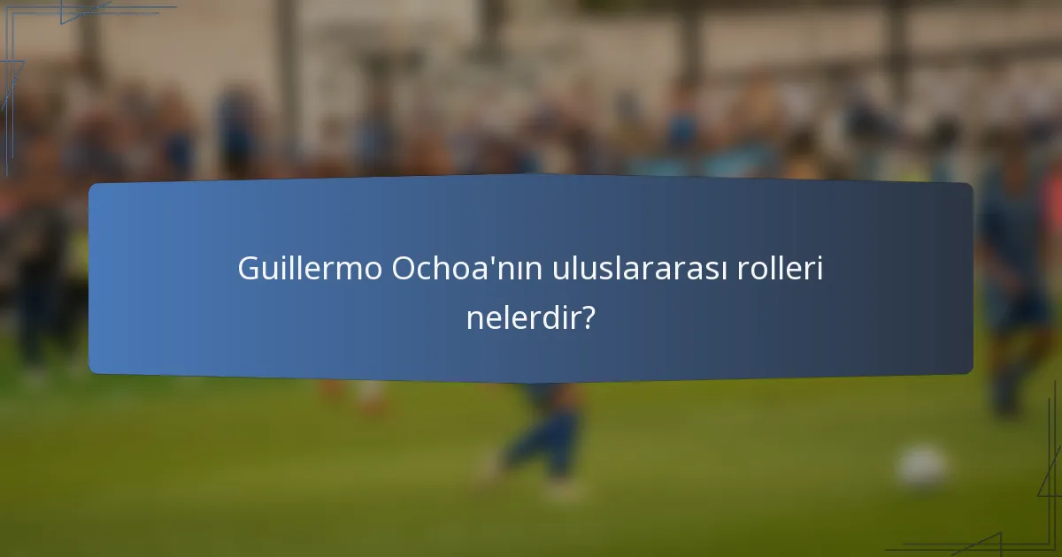 Guillermo Ochoa'nın uluslararası rolleri nelerdir?