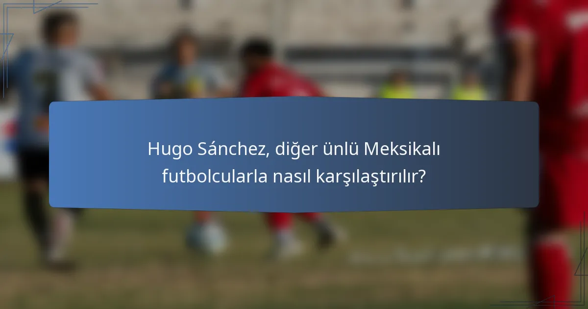 Hugo Sánchez, diğer ünlü Meksikalı futbolcularla nasıl karşılaştırılır?