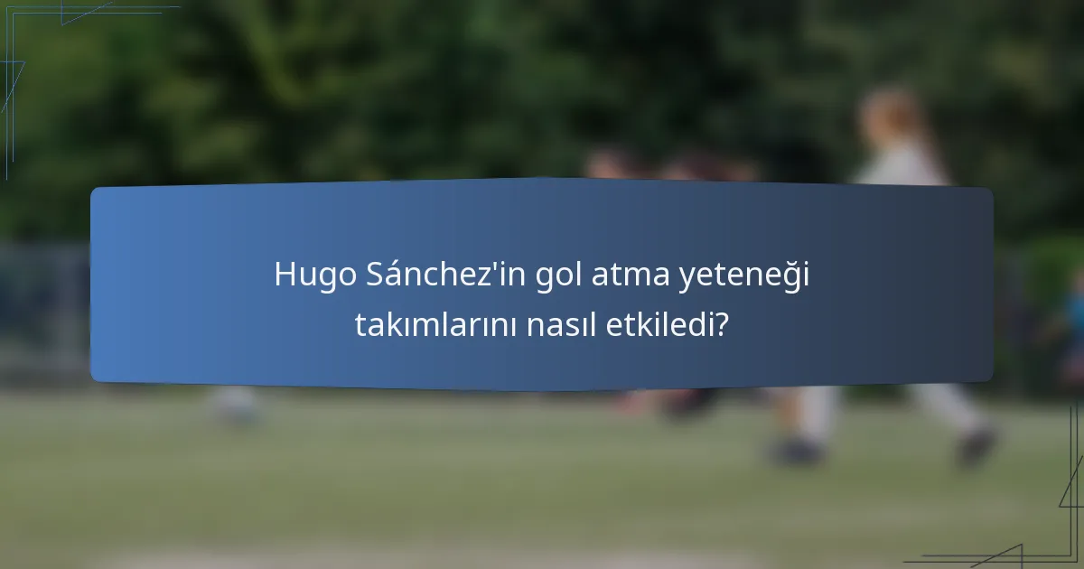Hugo Sánchez'in gol atma yeteneği takımlarını nasıl etkiledi?