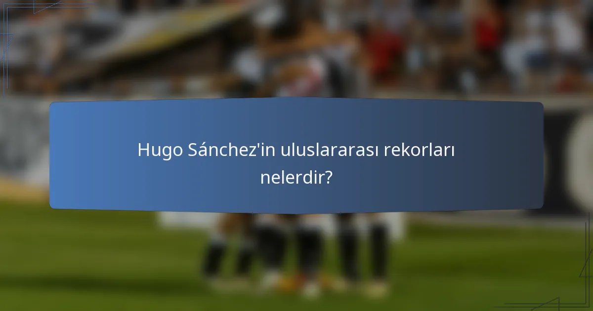 Hugo Sánchez'in uluslararası rekorları nelerdir?