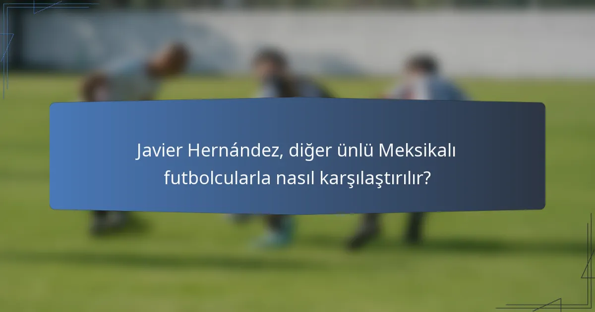 Javier Hernández, diğer ünlü Meksikalı futbolcularla nasıl karşılaştırılır?