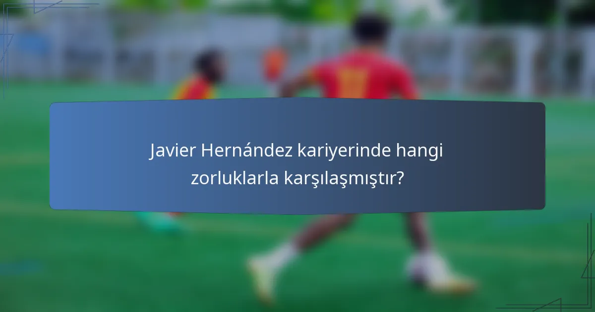 Javier Hernández kariyerinde hangi zorluklarla karşılaşmıştır?