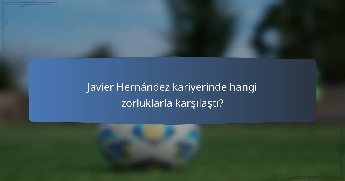 Javier Hernández kariyerinde hangi zorluklarla karşılaştı?
