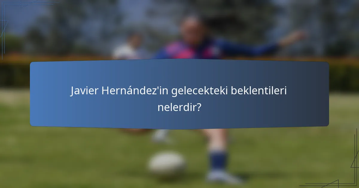 Javier Hernández'in gelecekteki beklentileri nelerdir?