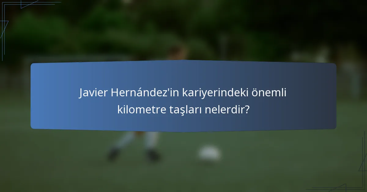 Javier Hernández'in kariyerindeki önemli kilometre taşları nelerdir?