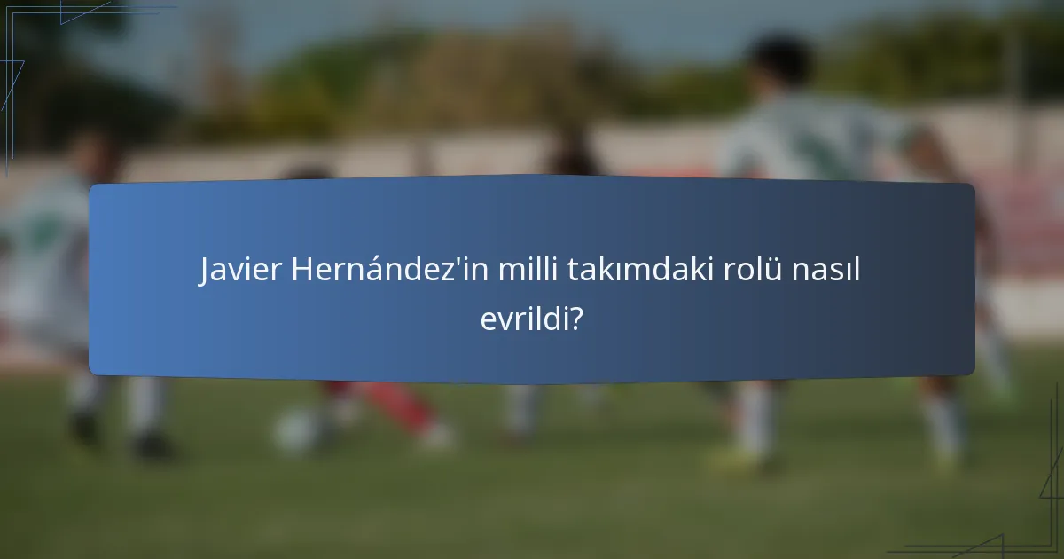 Javier Hernández'in milli takımdaki rolü nasıl evrildi?