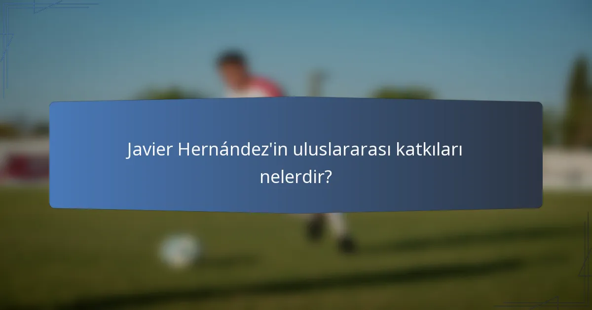 Javier Hernández'in uluslararası katkıları nelerdir?