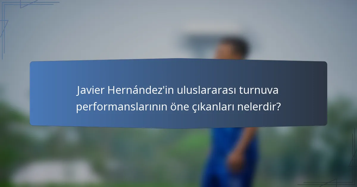 Javier Hernández'in uluslararası turnuva performanslarının öne çıkanları nelerdir?
