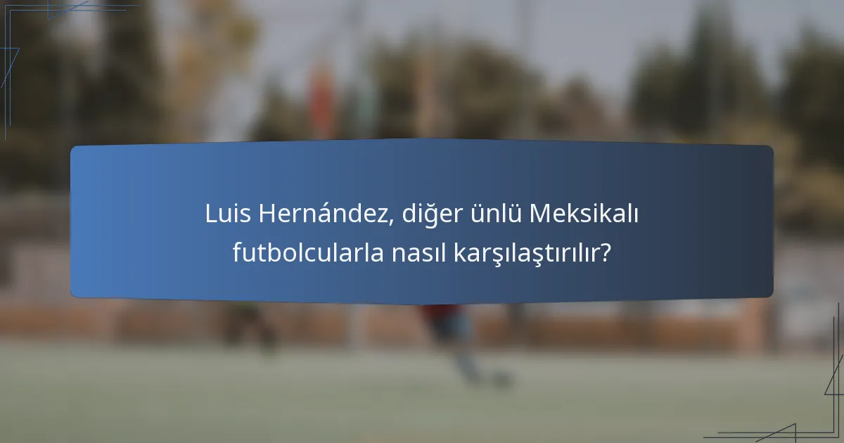 Luis Hernández, diğer ünlü Meksikalı futbolcularla nasıl karşılaştırılır?