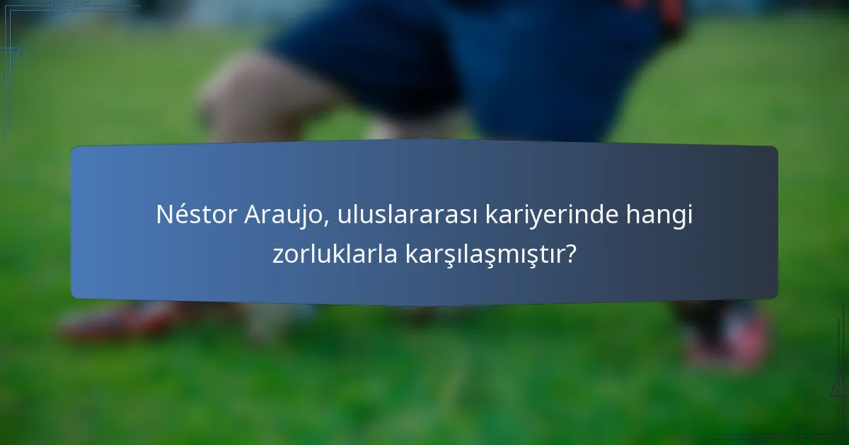 Néstor Araujo, uluslararası kariyerinde hangi zorluklarla karşılaşmıştır?