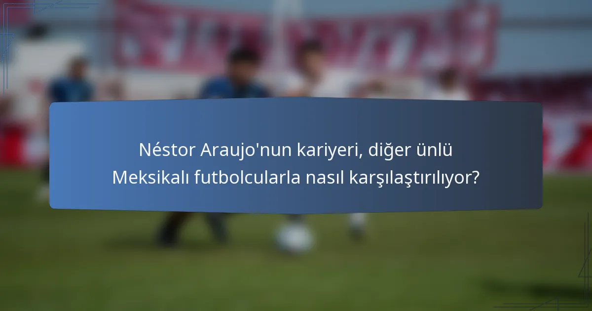 Néstor Araujo'nun kariyeri, diğer ünlü Meksikalı futbolcularla nasıl karşılaştırılıyor?