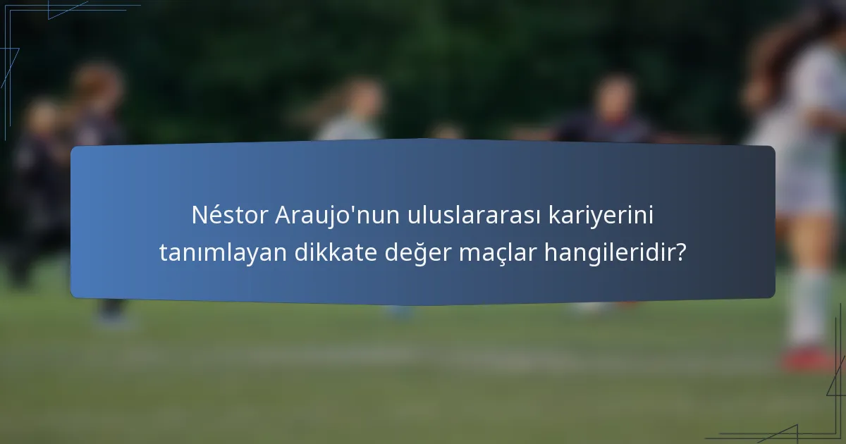 Néstor Araujo'nun uluslararası kariyerini tanımlayan dikkate değer maçlar hangileridir?