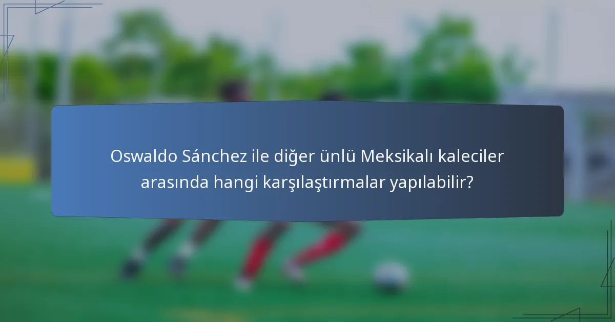 Oswaldo Sánchez ile diğer ünlü Meksikalı kaleciler arasında hangi karşılaştırmalar yapılabilir?