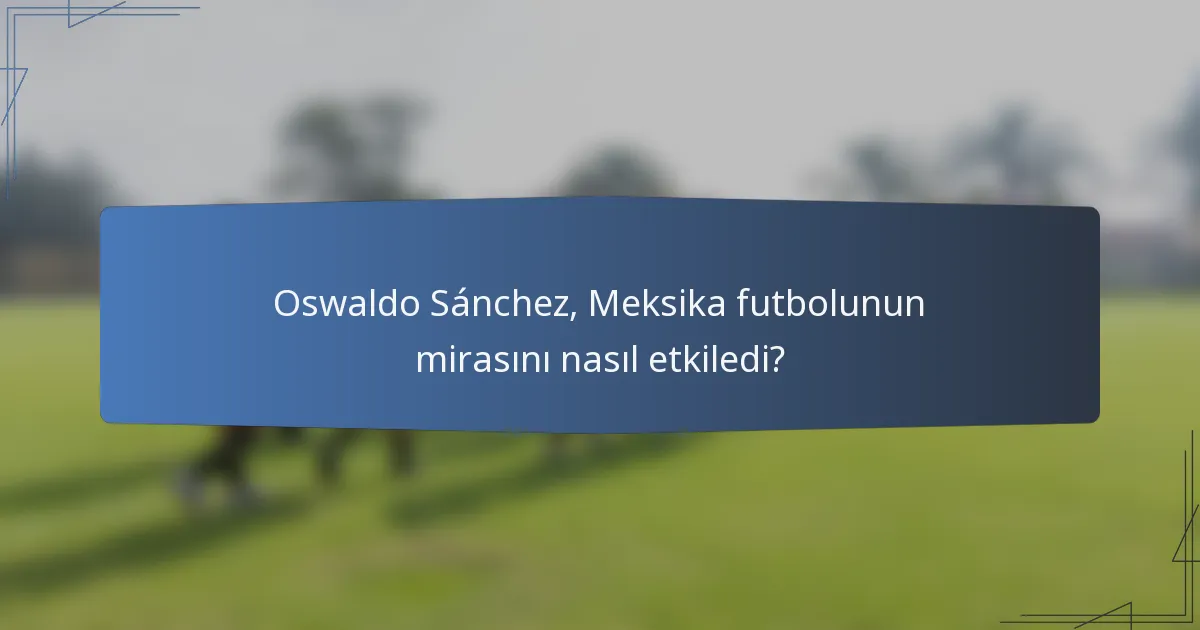 Oswaldo Sánchez, Meksika futbolunun mirasını nasıl etkiledi?