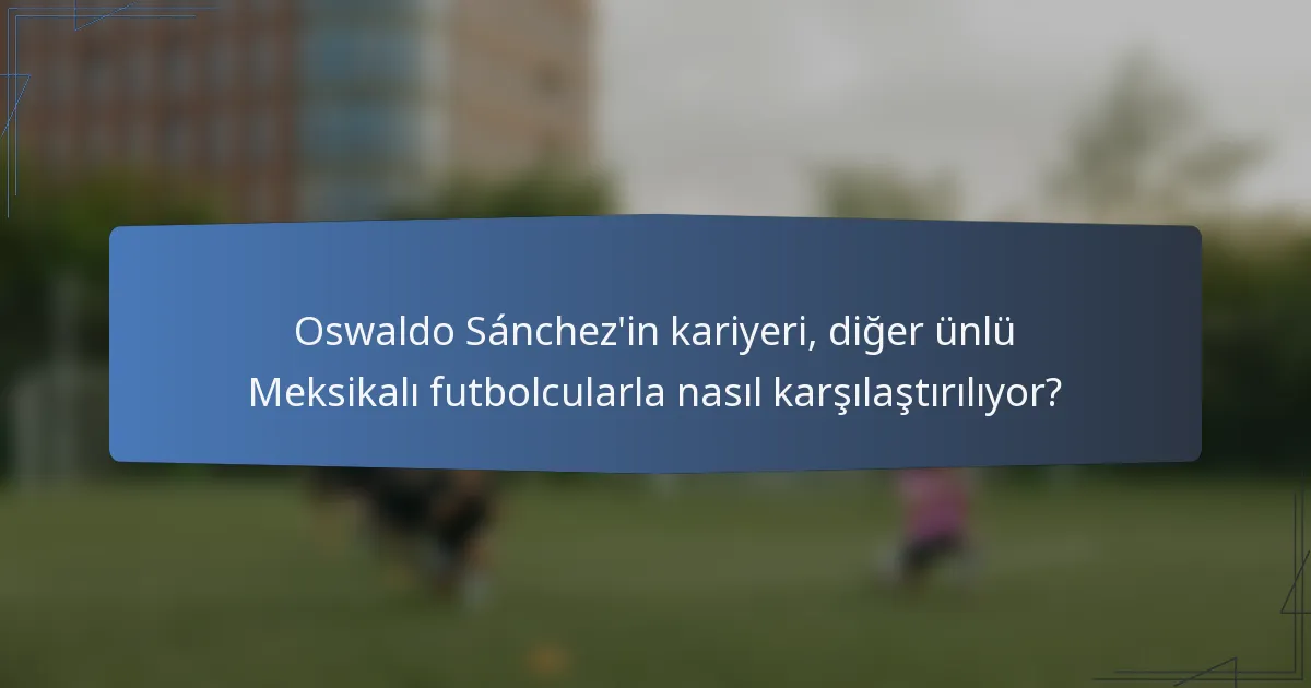 Oswaldo Sánchez'in kariyeri, diğer ünlü Meksikalı futbolcularla nasıl karşılaştırılıyor?