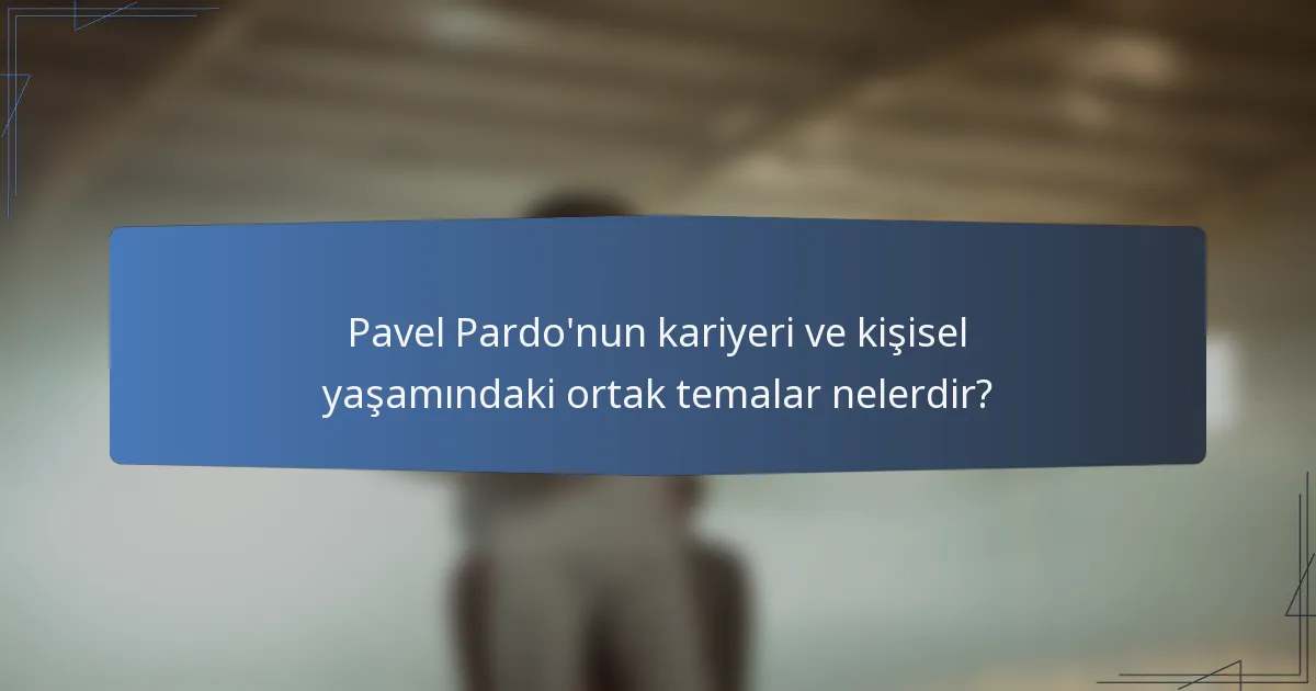 Pavel Pardo'nun kariyeri ve kişisel yaşamındaki ortak temalar nelerdir?