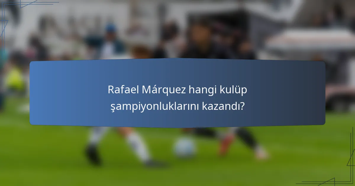 Rafael Márquez hangi kulüp şampiyonluklarını kazandı?