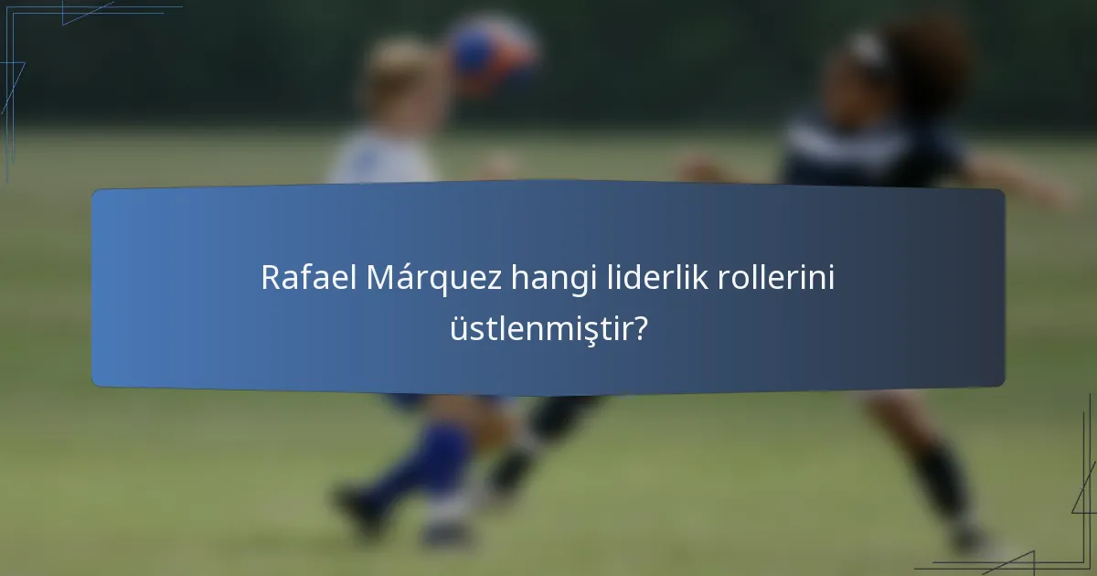 Rafael Márquez hangi liderlik rollerini üstlenmiştir?