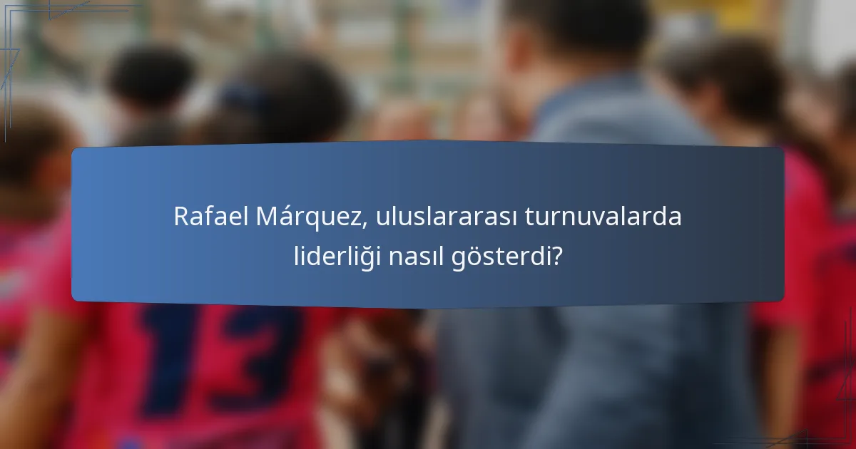 Rafael Márquez, uluslararası turnuvalarda liderliği nasıl gösterdi?