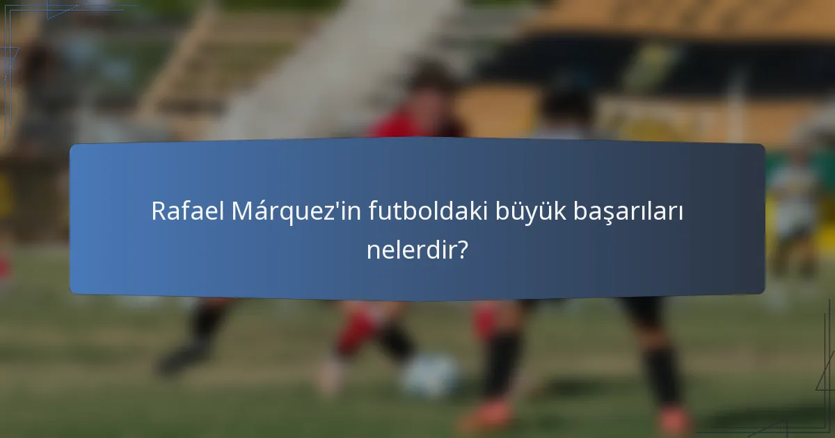 Rafael Márquez'in futboldaki büyük başarıları nelerdir?