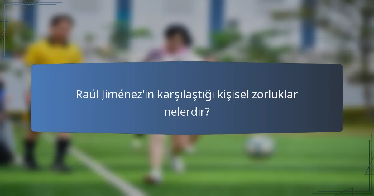 Raúl Jiménez'in karşılaştığı kişisel zorluklar nelerdir?