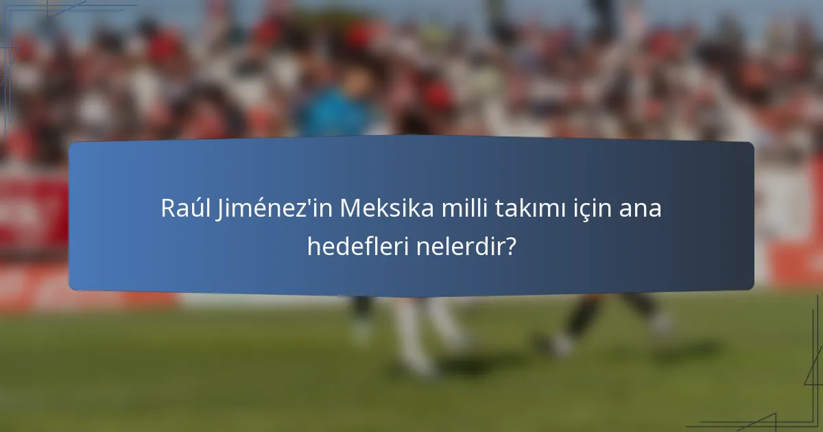 Raúl Jiménez'in Meksika milli takımı için ana hedefleri nelerdir?