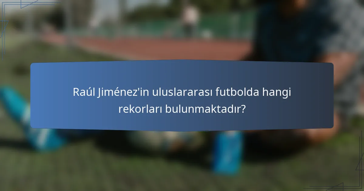 Raúl Jiménez'in uluslararası futbolda hangi rekorları bulunmaktadır?