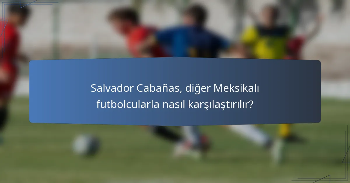 Salvador Cabañas, diğer Meksikalı futbolcularla nasıl karşılaştırılır?